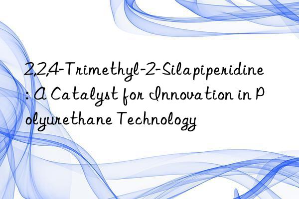 2,2,4-Trimethyl-2-Silapiperidine: A Catalyst for Innovation in Polyurethane Technology