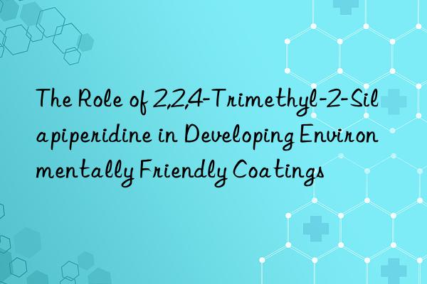 The Role of 2,2,4-Trimethyl-2-Silapiperidine in Developing Environmentally Friendly Coatings