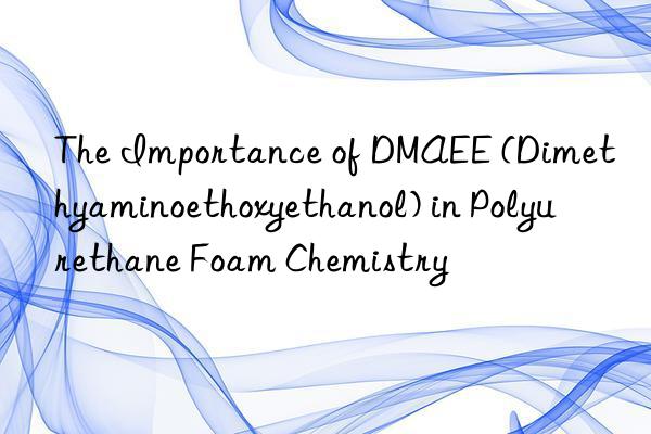 The Importance of DMAEE (Dimethyaminoethoxyethanol) in Polyurethane Foam Chemistry