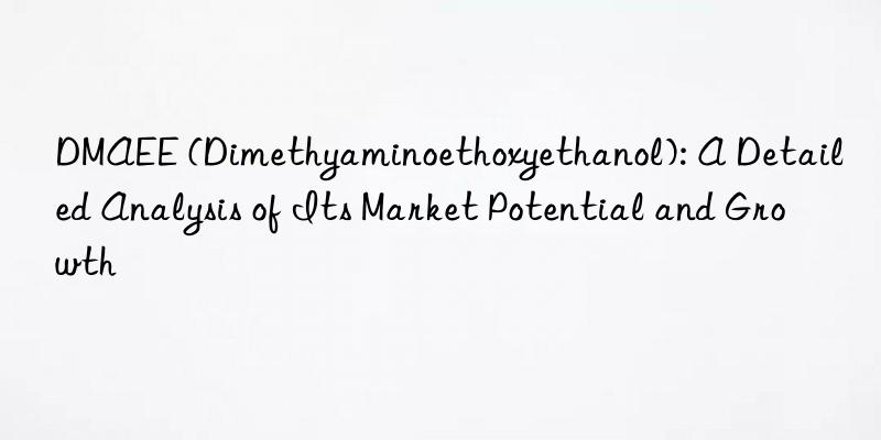 DMAEE (Dimethyaminoethoxyethanol): A Detailed Analysis of Its Market Potential and Growth