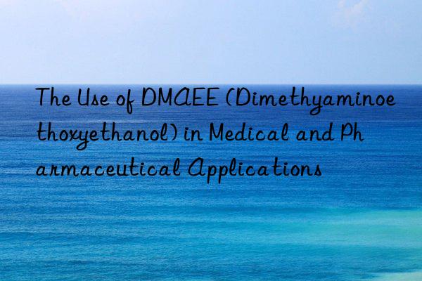 The Use of DMAEE (Dimethyaminoethoxyethanol) in Medical and Pharmaceutical Applications