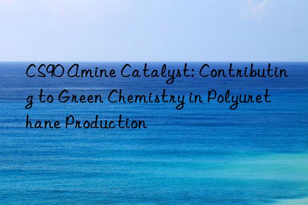 CS90 Amine Catalyst: Contributing to Green Chemistry in Polyurethane Production