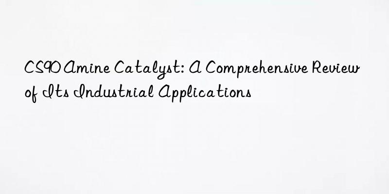 CS90 Amine Catalyst: A Comprehensive Review of Its Industrial Applications