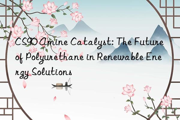 CS90 Amine Catalyst: The Future of Polyurethane in Renewable Energy Solutions