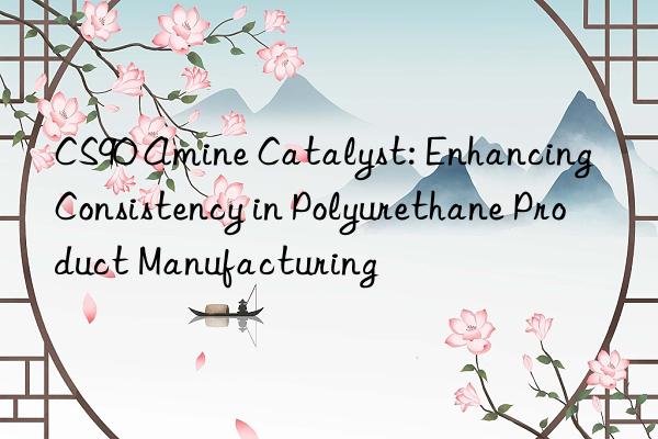 CS90 Amine Catalyst: Enhancing Consistency in Polyurethane Product Manufacturing