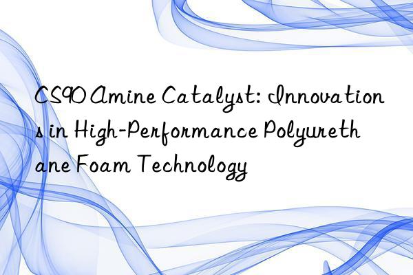 CS90 Amine Catalyst: Innovations in High-Performance Polyurethane Foam Technology