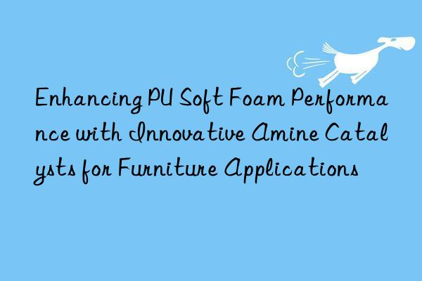 Enhancing PU Soft Foam Performance with Innovative Amine Catalysts for Furniture Applications