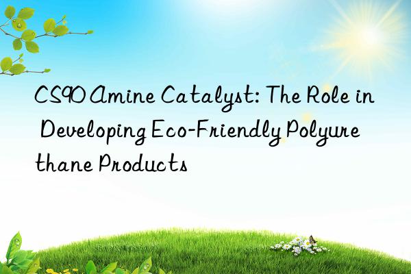 CS90 Amine Catalyst: The Role in Developing Eco-Friendly Polyurethane Products