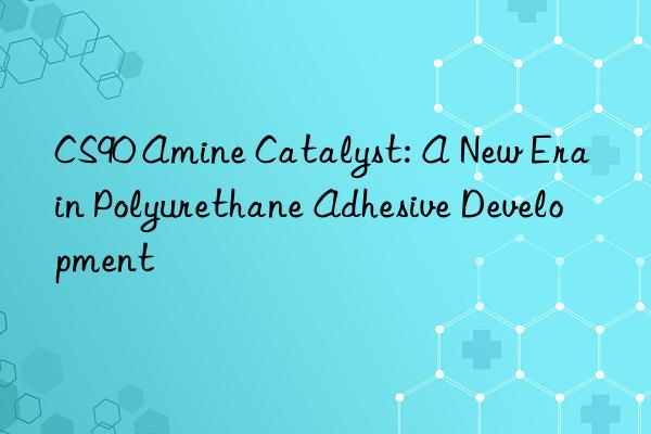 CS90 Amine Catalyst: A New Era in Polyurethane Adhesive Development