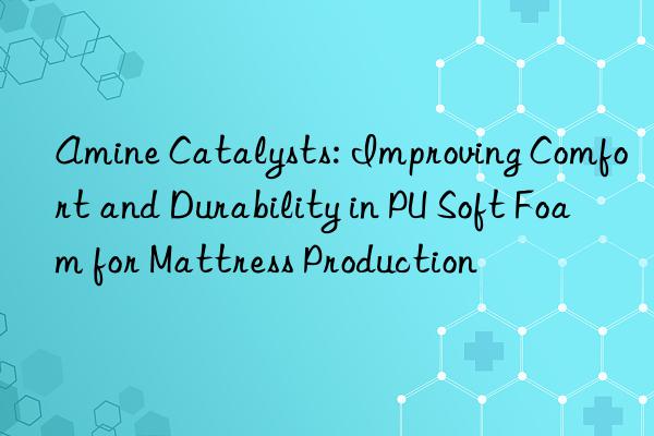 Amine Catalysts: Improving Comfort and Durability in PU Soft Foam for Mattress Production