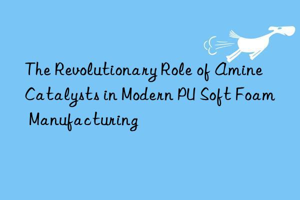 The Revolutionary Role of Amine Catalysts in Modern PU Soft Foam Manufacturing
