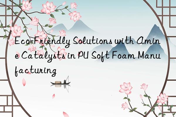 Eco-Friendly Solutions with Amine Catalysts in PU Soft Foam Manufacturing
