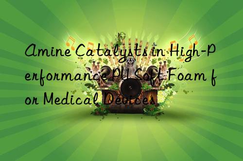 Amine Catalysts in High-Performance PU Soft Foam for Medical Devices