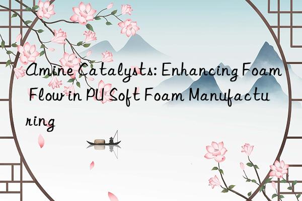Amine Catalysts: Enhancing Foam Flow in PU Soft Foam Manufacturing