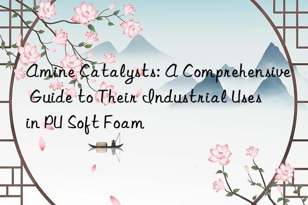 Amine Catalysts: A Comprehensive Guide to Their Industrial Uses in PU Soft Foam