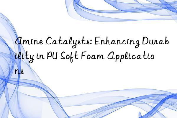 Amine Catalysts: Enhancing Durability in PU Soft Foam Applications