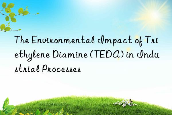 The Environmental Impact of Triethylene Diamine (TEDA) in Industrial Processes