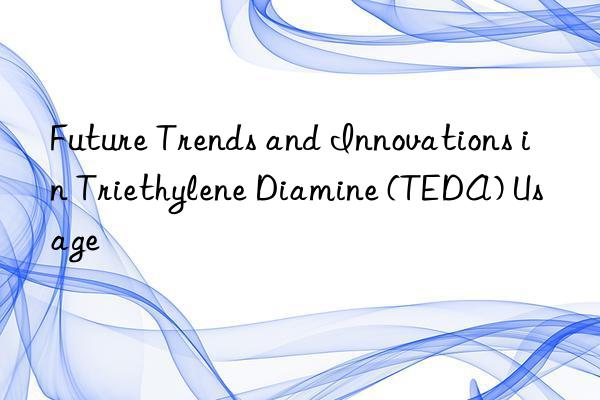 Future Trends and Innovations in Triethylene Diamine (TEDA) Usage