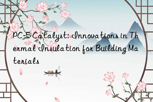 PC-5 Catalyst: Innovations in Thermal Insulation for Building Materials
