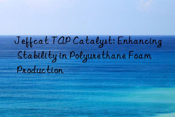 Jeffcat TAP Catalyst: Enhancing Stability in Polyurethane Foam Production