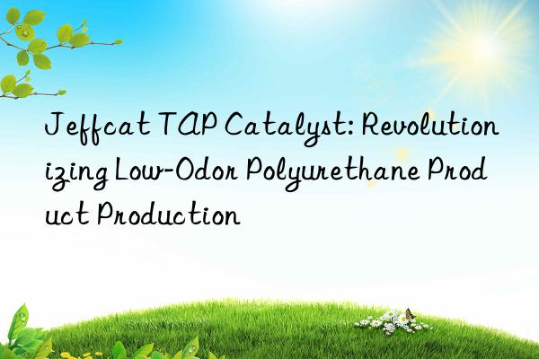 Jeffcat TAP Catalyst: Revolutionizing Low-Odor Polyurethane Product Production