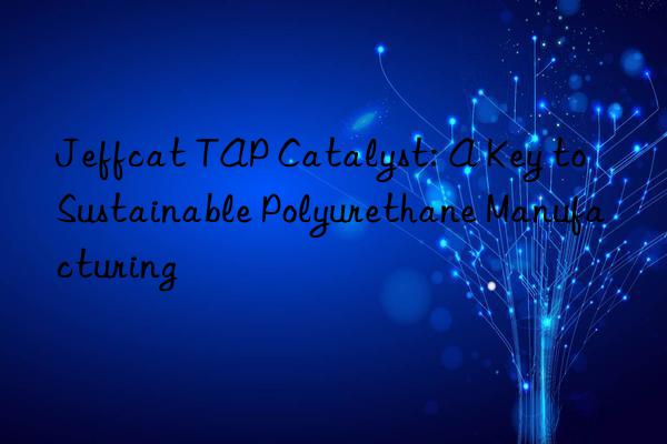 Jeffcat TAP Catalyst: A Key to Sustainable Polyurethane Manufacturing