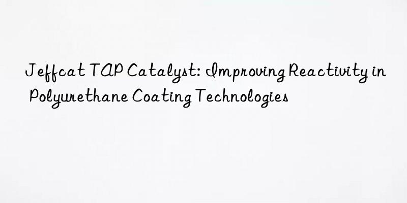 Jeffcat TAP Catalyst: Improving Reactivity in Polyurethane Coating Technologies