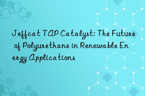 Jeffcat TAP Catalyst: The Future of Polyurethane in Renewable Energy Applications