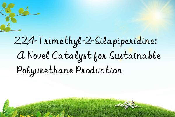 2,2,4-Trimethyl-2-Silapiperidine: A Novel Catalyst for Sustainable Polyurethane Production