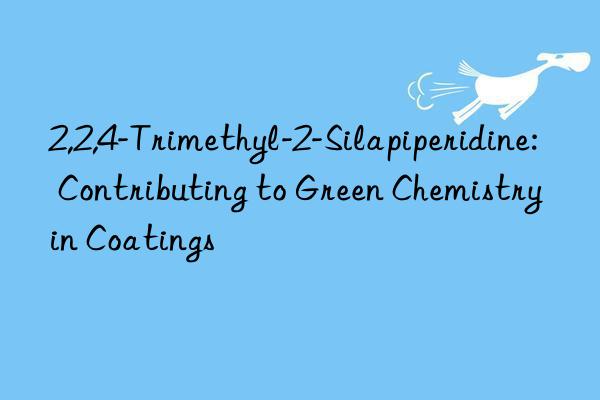 2,2,4-Trimethyl-2-Silapiperidine: Contributing to Green Chemistry in Coatings