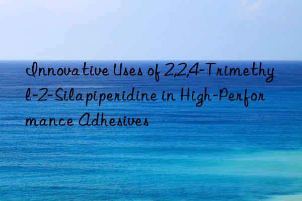 Innovative Uses of 2,2,4-Trimethyl-2-Silapiperidine in High-Performance Adhesives