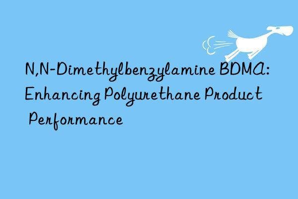 N,N-Dimethylbenzylamine BDMA: Enhancing Polyurethane Product Performance