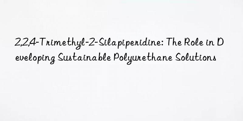2,2,4-Trimethyl-2-Silapiperidine: The Role in Developing Sustainable Polyurethane Solutions