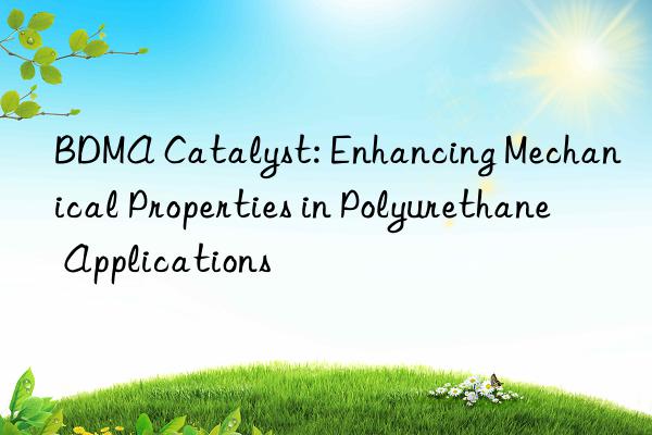 BDMA Catalyst: Enhancing Mechanical Properties in Polyurethane Applications