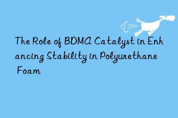 The Role of BDMA Catalyst in Enhancing Stability in Polyurethane Foam