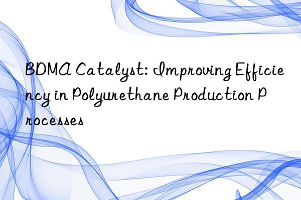 BDMA Catalyst: Improving Efficiency in Polyurethane Production Processes