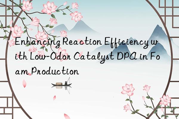 Enhancing Reaction Efficiency with Low-Odor Catalyst DPA in Foam Production