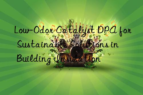 Low-Odor Catalyst DPA for Sustainable Solutions in Building Insulation