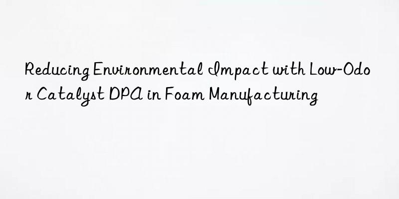 Reducing Environmental Impact with Low-Odor Catalyst DPA in Foam Manufacturing