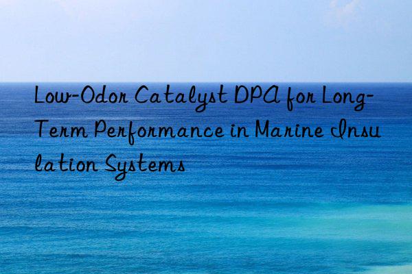 Low-Odor Catalyst DPA for Long-Term Performance in Marine Insulation Systems