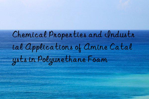 Chemical Properties and Industrial Applications of Amine Catalysts in Polyurethane Foam