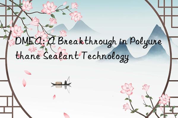 DMEA: A Breakthrough in Polyurethane Sealant Technology