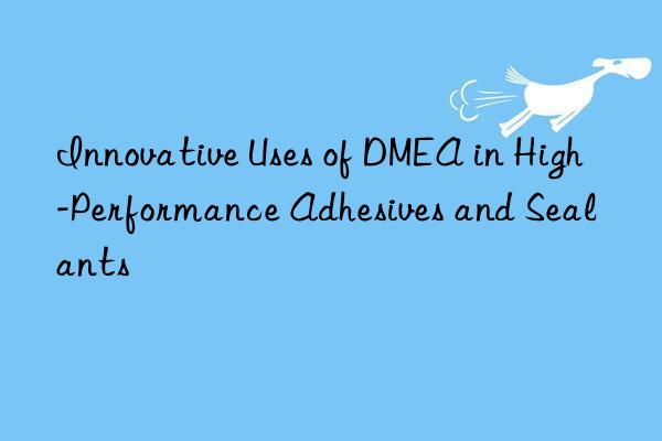 Innovative Uses of DMEA in High-Performance Adhesives and Sealants