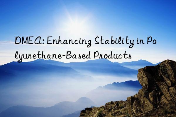DMEA: Enhancing Stability in Polyurethane-Based Products
