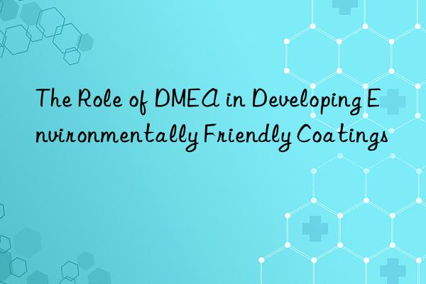 The Role of DMEA in Developing Environmentally Friendly Coatings
