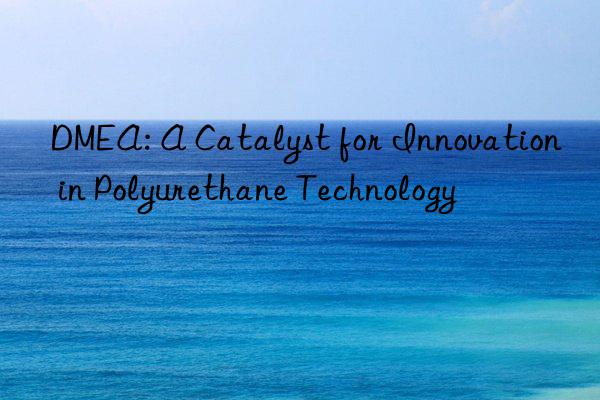 DMEA: A Catalyst for Innovation in Polyurethane Technology
