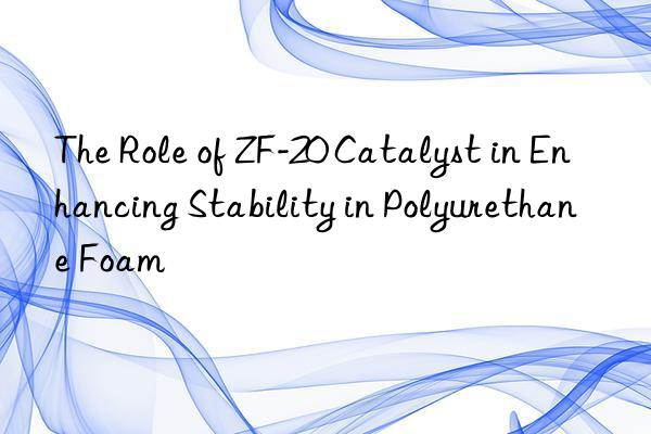 The Role of ZF-20 Catalyst in Enhancing Stability in Polyurethane Foam