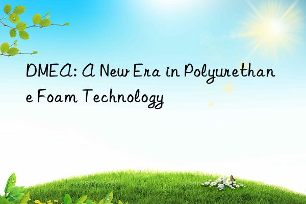 DMEA: A New Era in Polyurethane Foam Technology