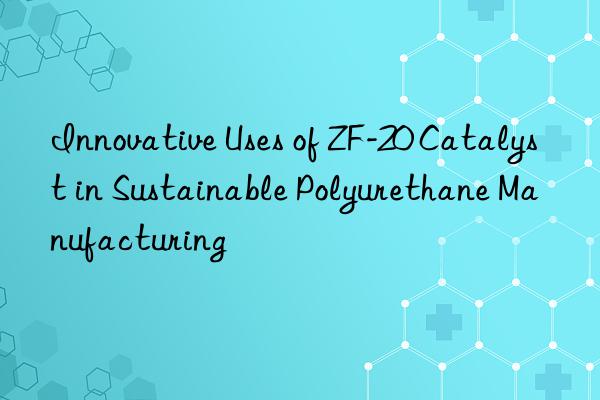 Innovative Uses of ZF-20 Catalyst in Sustainable Polyurethane Manufacturing