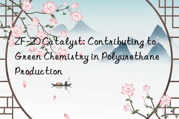 ZF-20 Catalyst: Contributing to Green Chemistry in Polyurethane Production